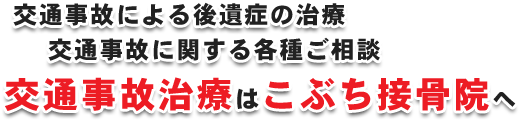交通事故による後遺症の治療 交通事故に関する各種ご相談 交通事故治療はこぶち接骨院へ